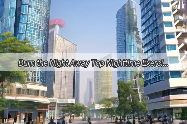 Burn the Night Away Top Nighttime Exercises and Healthy Snacks for Weight Loss in Guangzhou